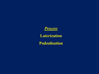 Process
Laterization
Podzolisation
 