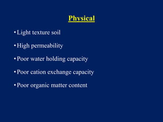 Physical
•Light texture soil
•High permeability
•Poor water holding capacity
•Poor cation exchange capacity
•Poor organic matter content
 