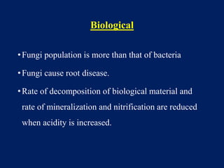 Biological
•Fungi population is more than that of bacteria
•Fungi cause root disease.
•Rate of decomposition of biological material and
rate of mineralization and nitrification are reduced
when acidity is increased.
 