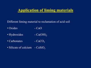 Application of liming materials
Different liming material to reclamation of acid soil
• Oxides - CaO
• Hydroxides - Ca(OH)2
• Carbonates - CaCO3
• Silicate of calcium - CaSiO3
 