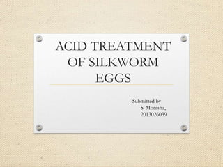 ACID TREATMENT
OF SILKWORM
EGGS
Submitted by
S. Monisha,
2013026039
 