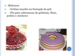 - Refrescos
   - Geléias (auxílio na formação do gel)
   - Pós para sobremesas de gelatinas, flans,
  pudins e similares
 