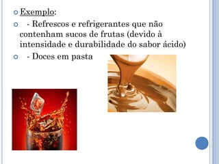  Exemplo:

  - Refrescos e refrigerantes que não
 contenham sucos de frutas (devido à
 intensidade e durabilidade do sabor ácido)
 - Doces em pasta
 