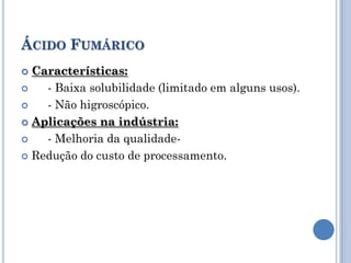 ÁCIDO FUMÁRICO
 Características:
   - Baixa solubilidade (limitado em alguns usos).
   - Não higroscópico.
 Aplicações na indústria:

   - Melhoria da qualidade-
 Redução do custo de processamento.
 