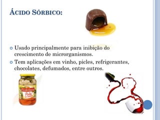 ÁCIDO SÓRBICO:




 Usado principalmente para inibição do
  crescimento de microrganismos.
 Tem aplicações em vinho, picles, refrigerantes,
  chocolates, defumados, entre outros.
 