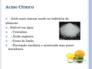 ACIDO CÍTRICO

  - ácido mais comum usado na indústria de
alimento
 - Solúvel em água

    - Cristalino
    - Ácido orgânico
    - Gosto de limão
    - Percepção imediata e acentuada mas pouco
  duradoura
 