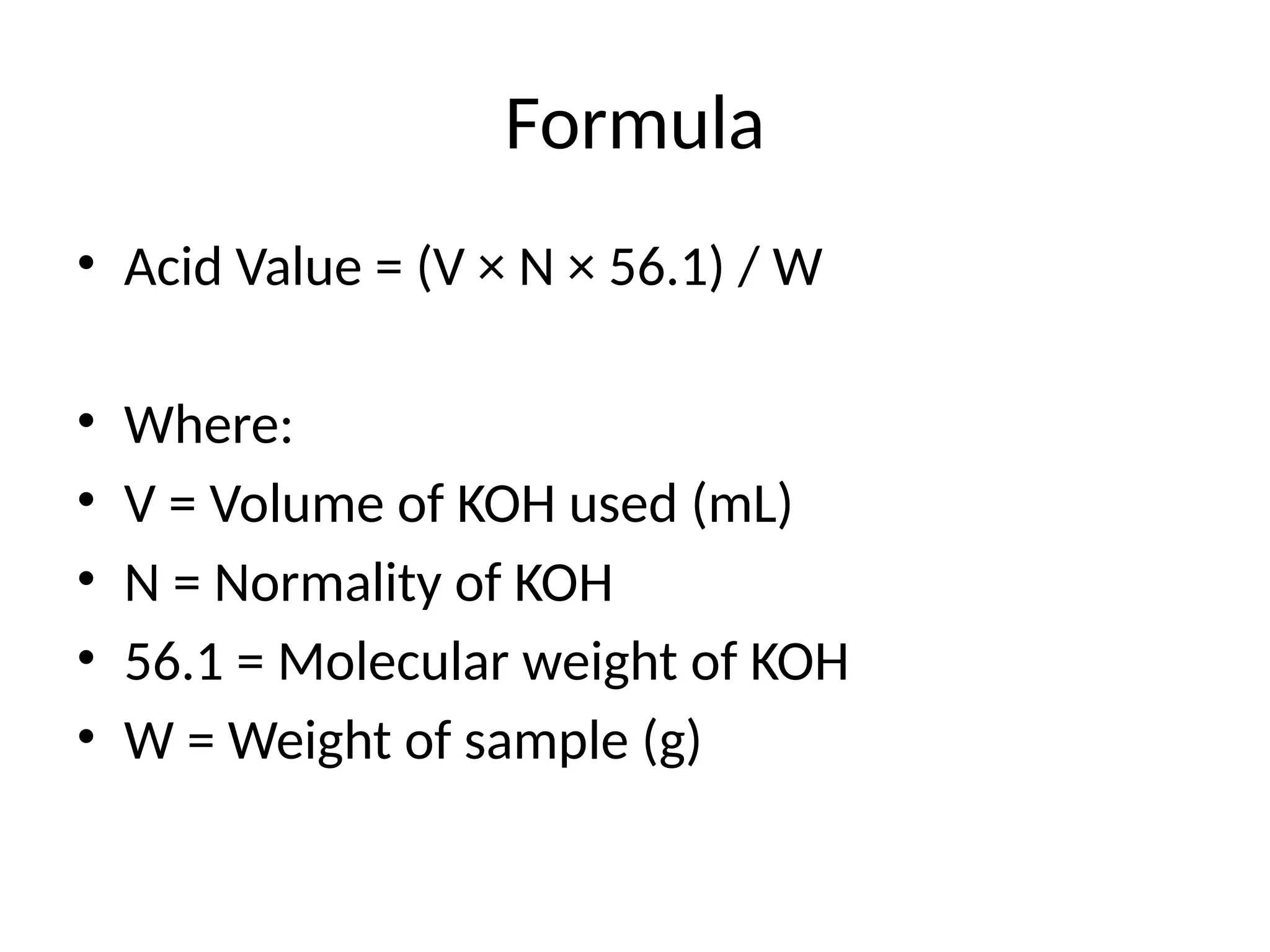 Formula
• Acid Value = (V × N × 56.1) / W
• Where:
• V = Volume of KOH used (mL)
• N = Normality of KOH
• 56.1 = Molecular weight of KOH
• W = Weight of sample (g)
 