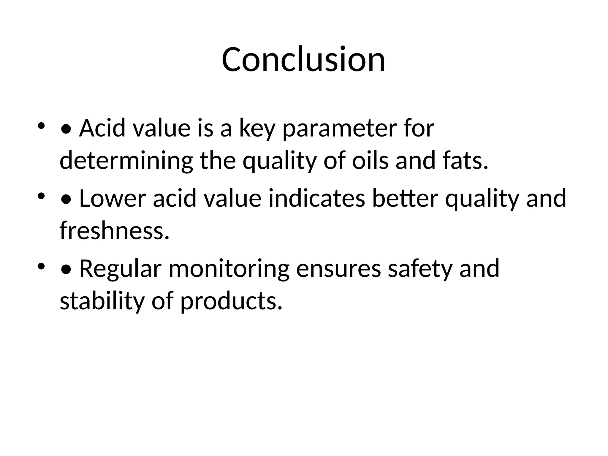 Conclusion
• • Acid value is a key parameter for
determining the quality of oils and fats.
• • Lower acid value indicates better quality and
freshness.
• • Regular monitoring ensures safety and
stability of products.
 