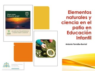 Antonio Torralba-Burrial
Elementos
naturales y
ciencia en el
patio en
Educación
Infantil
 
