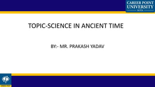 BY:- MR. PRAKASH YADAV
TOPIC-SCIENCE IN ANCIENT TIME
 