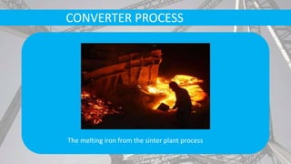 CONVERTER PROCESS
The melting iron from the sinter plant process
 
