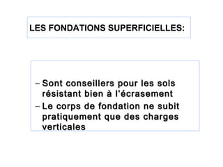 – Sont conseillers pour les solsSont conseillers pour les sols
résistant bien à l’écrasementrésistant bien à l’écrasement
– Le corps de fondation ne subitLe corps de fondation ne subit
pratiquement que des chargespratiquement que des charges
verticalesverticales
LES FONDATIONS SUPERFICIELLES:
 