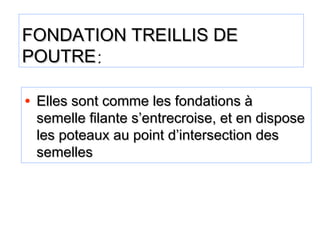 FONDATION TREILLIS DEFONDATION TREILLIS DE
POUTREPOUTRE::
• Elles sont comme les fondations àElles sont comme les fondations à
semelle filante s’entrecroise, et en disposesemelle filante s’entrecroise, et en dispose
les poteaux au point d’intersection desles poteaux au point d’intersection des
semellessemelles
 