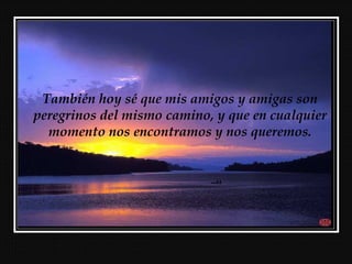 También hoy sé que mis amigos y amigas son
peregrinos del mismo camino, y que en cualquier
momento nos encontramos y nos queremos.
 
