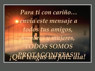 Para ti con cariño… envía este mensaje a todos tus amigos,  hombres y mujeres,  TODOS SOMOS PROTAGONISTAS!!! ¡Que tengas un feliz día! 
