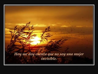Hoy me doy cuenta que no soy una mujer
invisible.
 