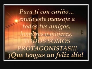 Para ti con cariño…
   envía este mensaje a
    todos tus amigos,
   hombres y mujeres,
     TODOS SOMOS
  PROTAGONISTAS!!!
¡Que tengas un feliz día!
 
