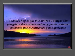 También hoy sé que mis amigos y amigas son
peregrinos del mismo camino, y que en cualquier
  momento nos encontramos y nos queremos.
 