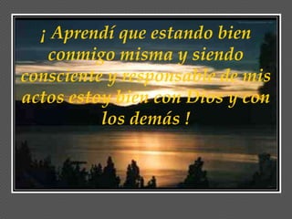 ¡ Aprendí que estando bien
   conmigo misma y siendo
consciente y responsable de mis
actos estoy bien con Dios y con
          los demás !
 