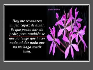 Hoy me reconozco
mujer, capaz de amar.
 Se que puedo dar sin
pedir, pero también se
que no tengo que hacer
nada, ni dar nada que
  no me haga sentir
         bien.
 