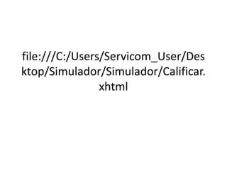 file:///C:/Users/Servicom_User/Des
ktop/Simulador/Simulador/Calificar.
xhtml

 
