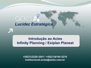 Lucidez Estratégica


         Introdução ao Acies
 Infinity Planning / Exiplan Planest


    +55(21)2220-3541 / +55(21)8194-3210
     institucional.acies@acies.com.br
 