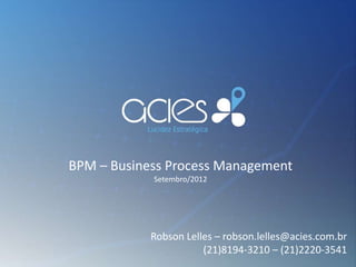 BPM – Business Process Management
            Setembro/2012




            Robson Lelles – robson.lelles@acies.com.br
                       (21)8194-3210 – (21)2220-3541
 