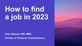 How to find
a job in 2023
Arlen Meyers, MD, MBA
Society of Physician Entrepreneurs
 