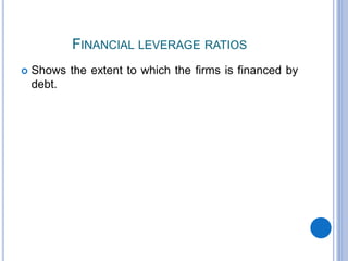 FINANCIAL LEVERAGE RATIOS
 Shows the extent to which the firms is financed by
debt.
 