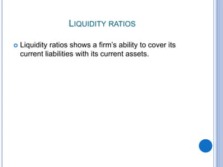 LIQUIDITY RATIOS
 Liquidity ratios shows a firm’s ability to cover its
current liabilities with its current assets.
 