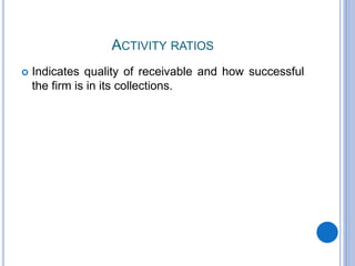 ACTIVITY RATIOS
 Indicates quality of receivable and how successful
the firm is in its collections.
 