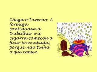 Chega o Inverno. A
formiga
continuava a
trabalhar e a
cigarra começou a
ficar preocupada,
porque não tinha
o que comer.
 