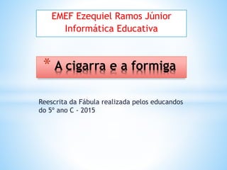 Reescrita da Fábula realizada pelos educandos
do 5º ano C - 2015
* A cigarra e a formiga
EMEF Ezequiel Ramos Júnior
Informática Educativa
 