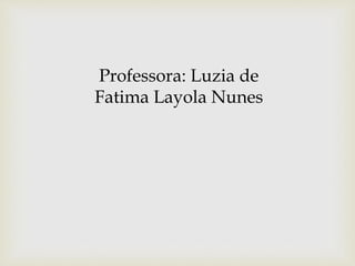Professora: Luzia de
Fatima Layola Nunes
 