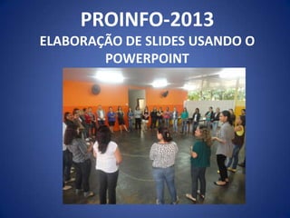 PROINFO-2013
ELABORAÇÃO DE SLIDES USANDO O
POWERPOINT
 