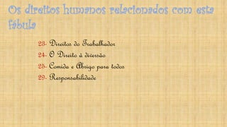 Os direitos humanos relacionados com esta
fábula
23- Direitos do Trabalhador
24- O Direito à diversão
25- Comida e Abrigo para todos
29- Responsabilidade
 