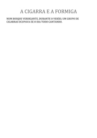 A CIGARRA E A FORMIGA
NUM BOSQUE VERDEJANTE, DURANTE O VERÃO, UM GRUPO DE
CIGARRAS OCUPAVA-SE O DIA TODO CANTANDO.
 