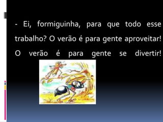 - Ei, formiguinha, para que todo esse trabalho? O verão é para gente aproveitar! O verão é para gente se divertir! 