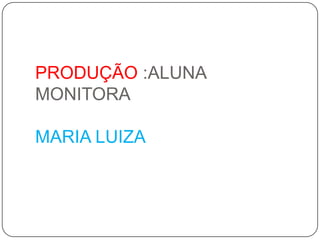 PRODUÇÃO :ALUNA MONITORAMARIA LUIZA