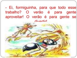 - Ei, formiguinha, para que todo esse trabalho? O verão é para gente aproveitar! O verão é para gente se divertir! 