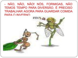 - NÃO, NÃO, NÃO! NÓS, FORMIGAS, NÃO TEMOS TEMPO PARA DIVERSÃO. É PRECISO TRABALHAR AGORA PARA GUARDAR COMIDA PARA O INVERNO. 