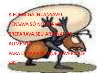 "A FORMIGA INCANSÁVELPENSAVA SÓ NO PORVIRPREPARAVA SEU ARSENAL DE ALIMENTOPARA O INVERNO QUE HAVERIA DE VIR