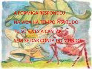 A FORMIGA RESPONDEUNA VIDA HÁ TEMPO PRA TUDOTU SÓ VIVES A CANTARSEM SE DAR CONTA DO MUNDO.