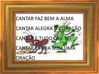 CANTAR FAZ BEM A ALMACANTAR ALEGRA O CORAÇÃOCANTAR E TUDO QUE SEICANTAR É PARA MIM UMA ORAÇÃO