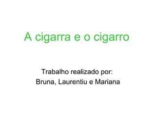 A cigarra e o cigarro   Trabalho realizado por:  Bruna, Laurentiu e Mariana 