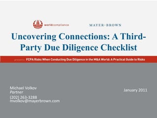 Uncovering Connections: A Third-Party Due Diligence Checklist Michael Volkov Partner (202) 263-3288 mvolkov@mayerbrown.com January 2011 