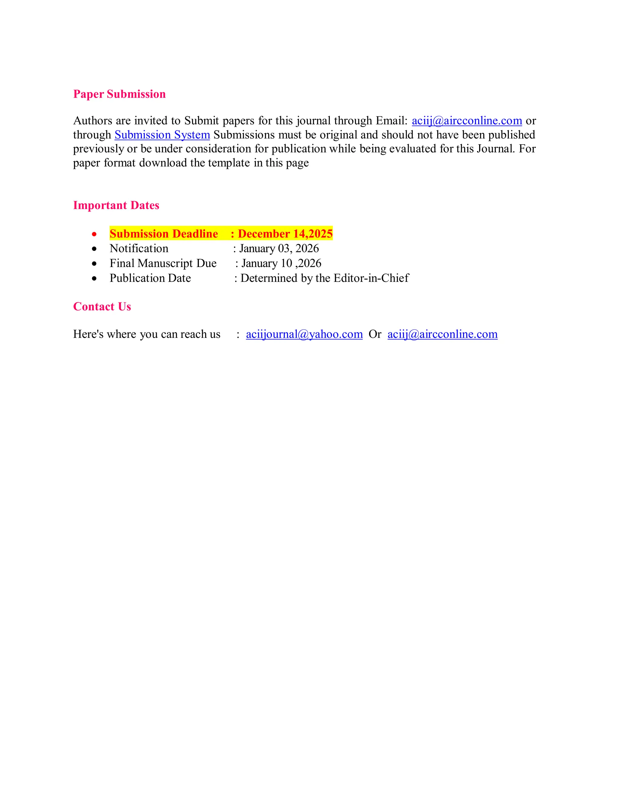 Paper Submission
Authors are invited to Submit papers for this journal through Email: aciij@aircconline.com or
through Submission System Submissions must be original and should not have been published
previously or be under consideration for publication while being evaluated for this Journal. For
paper format download the template in this page
Important Dates
 Submission Deadline : December 14,2025
 Notification : January 03, 2026
 Final Manuscript Due : January 10 ,2026
 Publication Date : Determined by the Editor-in-Chief
Contact Us
Here's where you can reach us : aciijournal@yahoo.com Or aciij@aircconline.com
 