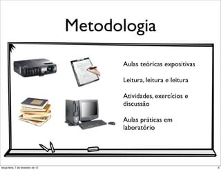 Metodologia
                                           Aulas teóricas expositivas

                                           Leitura, leitura e leitura

                                           Atividades, exercícios e
                                           discussão

                                           Aulas práticas em
                                           laboratório




terça-feira, 7 de fevereiro de 12                                       6
 