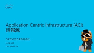 Application Centric Infrastructure (ACI)
情報源
シスコシステムズ合同会社
2017年 12月
Cisco Systems G.K.
 