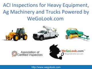 ACI Inspections for Heavy Equipment,
Ag Machinery and Trucks Powered by
          WeGoLook.com




           http://www.wegolook.com
 